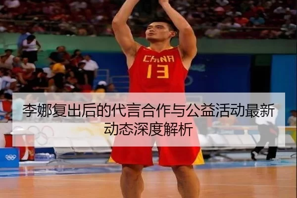 李娜复出后的代言合作与公益活动最新动态深度解析