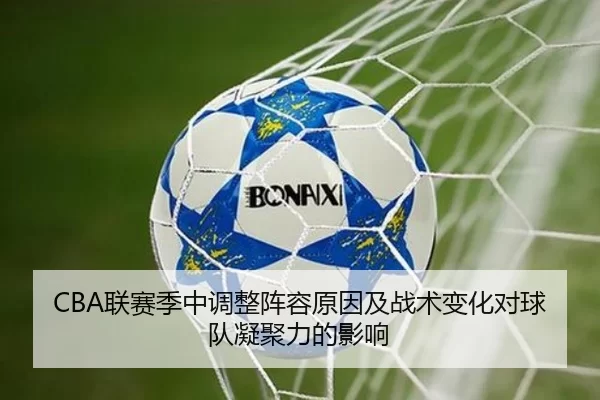 CBA联赛季中调整阵容原因及战术变化对球队凝聚力的影响