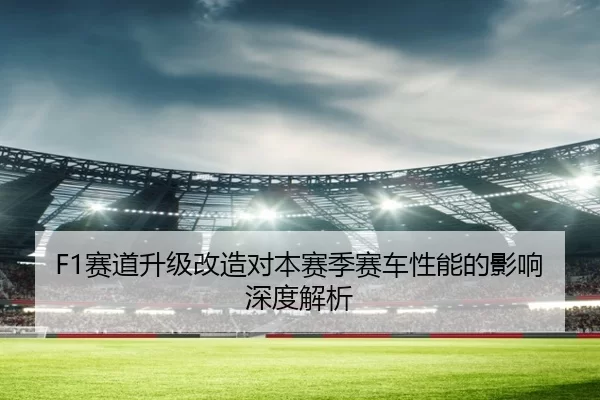 F1赛道升级改造对本赛季赛车性能的影响深度解析